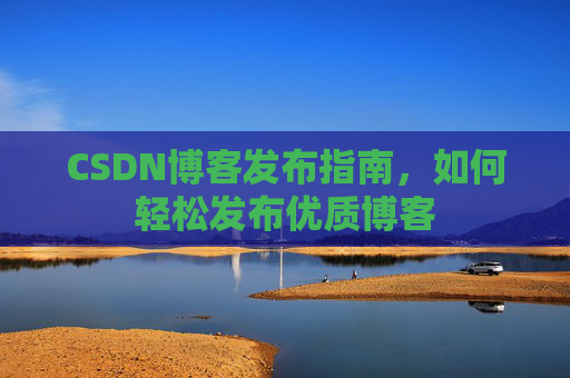 CSDN博客发布指南，如何轻松发布优质博客